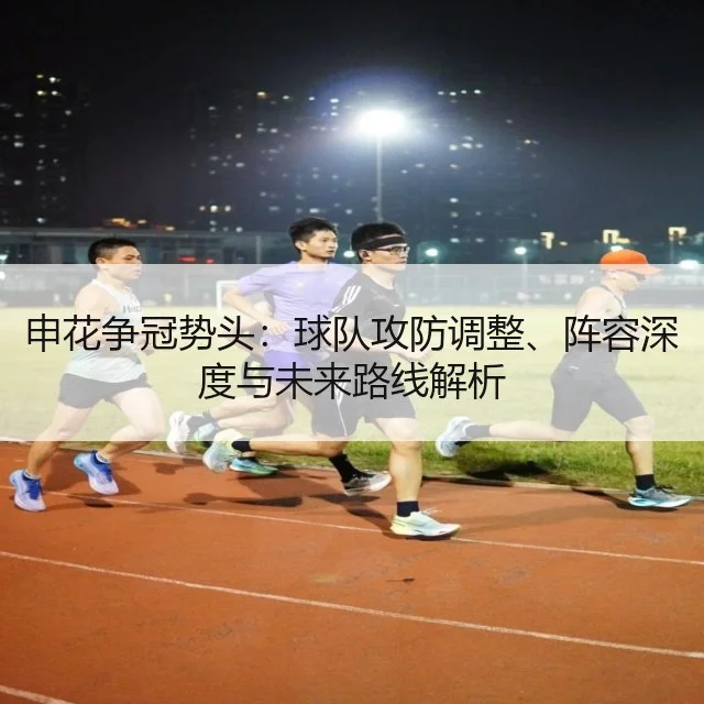 申花争冠势头：球队攻防调整、阵容深度与未来路线解析