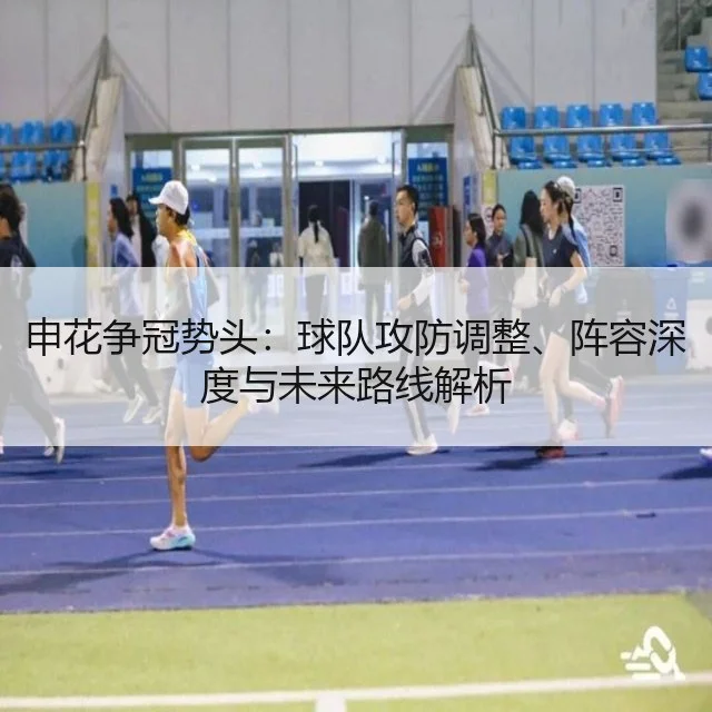 申花争冠势头：球队攻防调整、阵容深度与未来路线解析